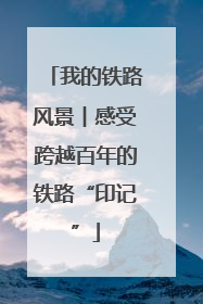 我的铁路风景︱感受跨越百年的铁路“印记”