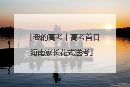 我的高考丨高考首日 海南家长花式送考