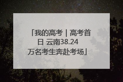 我的高考｜高考首日 云南38.24万名考生奔赴考场