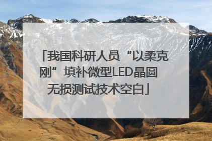 我国科研人员“以柔克刚”填补微型LED晶圆无损测试技术空白
