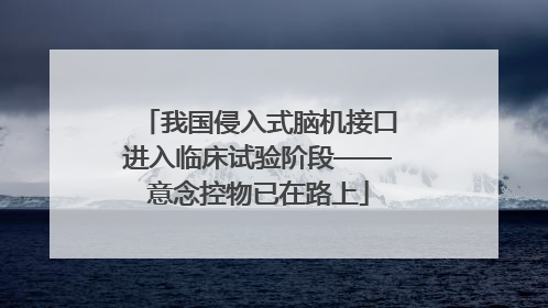 我国侵入式脑机接口进入临床试验阶段——意念控物已在路上