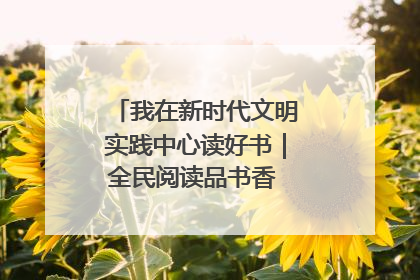 我在新时代文明实践中心读好书｜全民阅读品书香 文明新风润心田