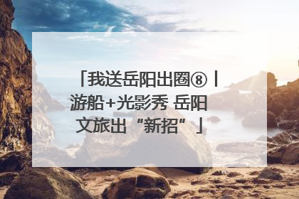 我送岳阳出圈⑧丨游船+光影秀 岳阳文旅出“新招”