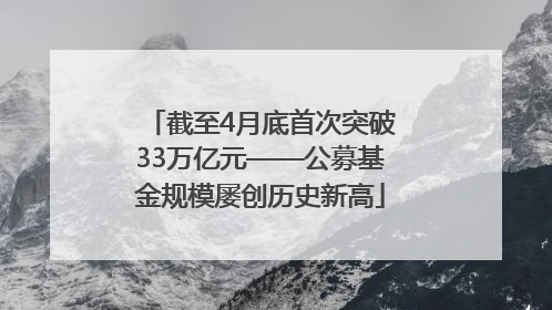 截至4月底首次突破33万亿元——公募基金规模屡创历史新高