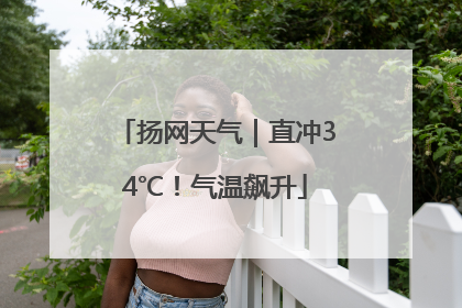 扬网天气｜直冲34℃！气温飙升