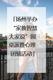 扬州举办“家教智慧大家说”圆桌派暨心理团辅活动