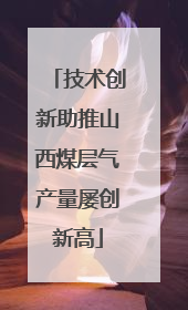 技术创新助推山西煤层气产量屡创新高