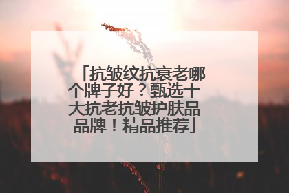 抗皱纹抗衰老哪个牌子好？甄选十大抗老抗皱护肤品品牌！精品推荐
