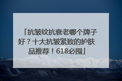 抗皱纹抗衰老哪个牌子好？十大抗皱紧致的护肤品推荐！618必囤