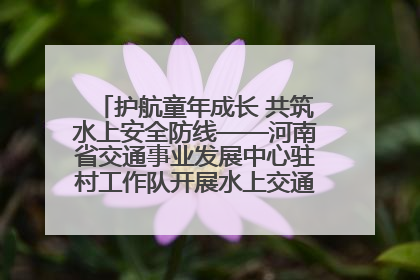 护航童年成长 共筑水上安全防线——河南省交通事业发展中心驻村工作队开展水上交通安全知识进校园活动
