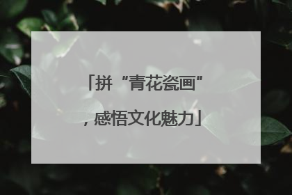 拼“青花瓷画”，感悟文化魅力