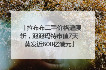 拉布布二手价格遭腰斩，泡泡玛特市值7天蒸发近600亿港元