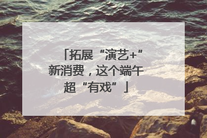 拓展“演艺+”新消费，这个端午超“有戏”