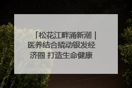 松花江畔涌新潮｜医养结合撬动银发经济圈 打造生命健康产业新样本