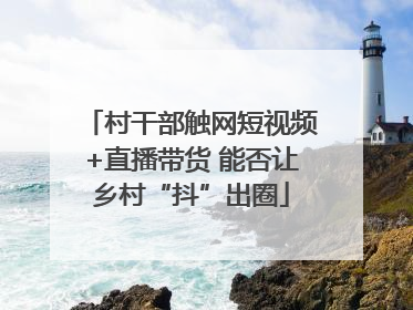 村干部触网短视频+直播带货 能否让乡村“抖”出圈