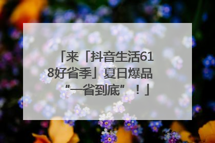 来「抖音生活618好省季」夏日爆品“一省到底”！