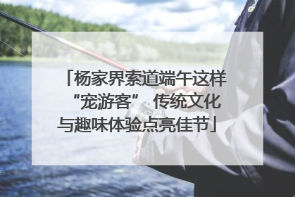 杨家界索道端午这样“宠游客” 传统文化与趣味体验点亮佳节