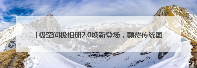 极空间极相册2.0焕新登场，颠覆传统图片管理模式，智享全新AINAS生活格局