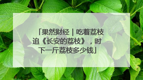 果然财经｜吃着荔枝追《长安的荔枝》，时下一斤荔枝多少钱