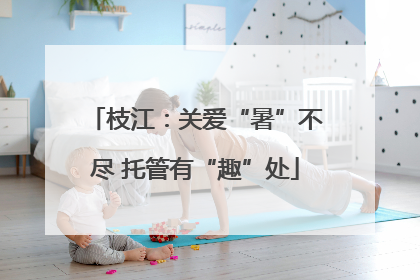 枝江：关爱“暑”不尽 托管有“趣”处