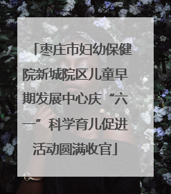 枣庄市妇幼保健院新城院区儿童早期发展中心庆“六一”科学育儿促进活动圆满收官