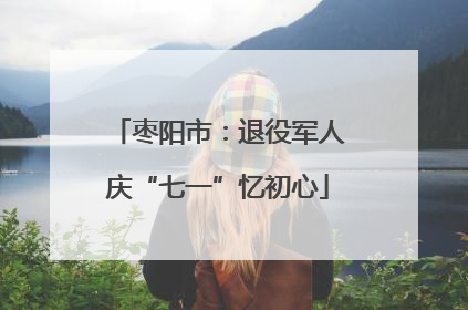 枣阳市：退役军人庆“七一”忆初心