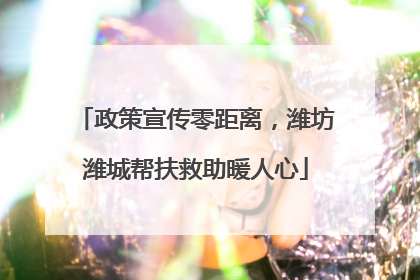 政策宣传零距离，潍坊潍城帮扶救助暖人心