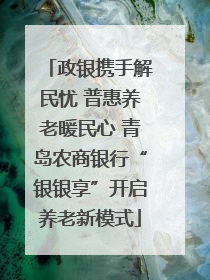 政银携手解民忧 普惠养老暖民心 青岛农商银行“银银享”开启养老新模式
