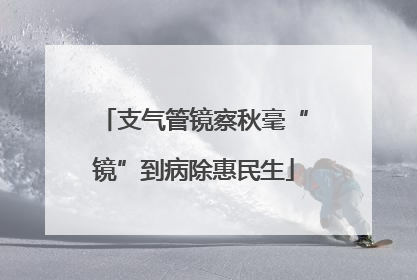 支气管镜察秋毫“镜”到病除惠民生