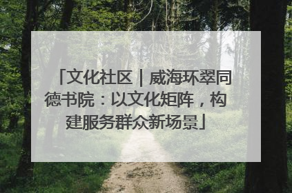 文化社区｜威海环翠同德书院：以文化矩阵，构建服务群众新场景