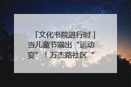 文化书院进行时｜当儿童节端出“运动宴”！万杰路社区“玩”出亲子新花样