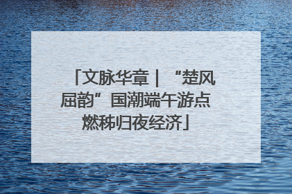 文脉华章｜“楚风屈韵”国潮端午游点燃秭归夜经济