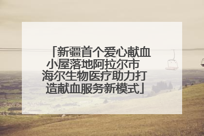 新疆首个爱心献血小屋落地阿拉尔市 海尔生物医疗助力打造献血服务新模式