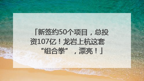新签约50个项目，总投资107亿！龙岩上杭这套“组合拳”，漂亮！
