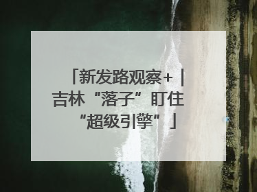 新发路观察+｜吉林“落子”盯住“超级引擎”