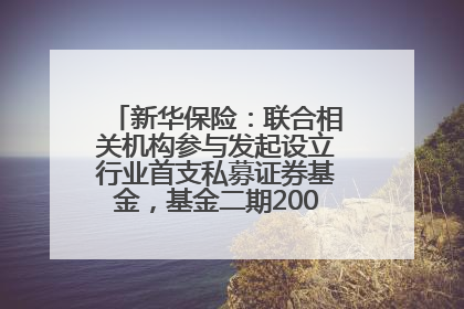 新华保险：联合相关机构参与发起设立行业首支私募证券基金，基金二期200亿元已募集完毕