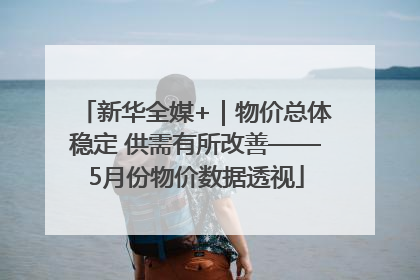 新华全媒+｜物价总体稳定 供需有所改善——5月份物价数据透视