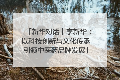 新华对话丨李新华：以科技创新与文化传承引领中医药品牌发展