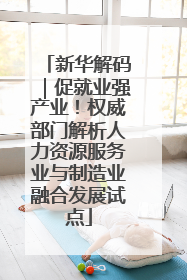 新华解码｜促就业强产业！权威部门解析人力资源服务业与制造业融合发展试点