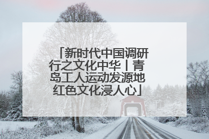 新时代中国调研行之文化中华丨青岛工人运动发源地红色文化浸人心