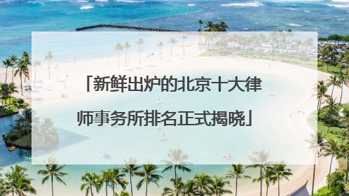新鲜出炉的北京十大律师事务所排名正式揭晓