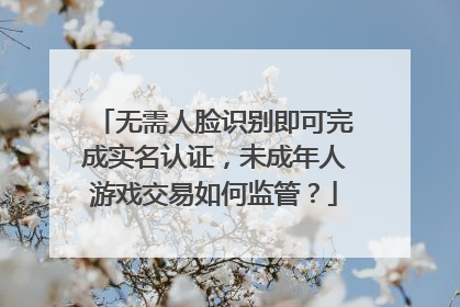 无需人脸识别即可完成实名认证，未成年人游戏交易如何监管？