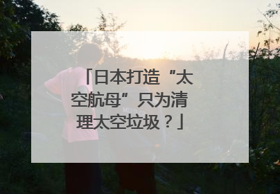 日本打造“太空航母”只为清理太空垃圾？