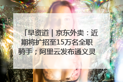 早资道｜京东外卖：近期将扩招至15万名全职骑手；阿里云发布通义灵码AI IDE