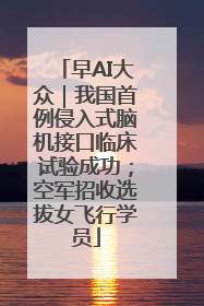 早AI大众｜我国首例侵入式脑机接口临床试验成功；空军招收选拔女飞行学员