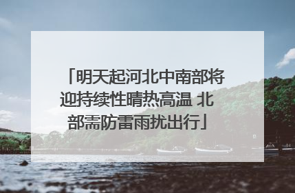 明天起河北中南部将迎持续性晴热高温 北部需防雷雨扰出行