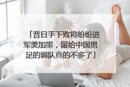 昔日手下败将纷纷进军美加墨，留给中国男足的弱队真的不多了