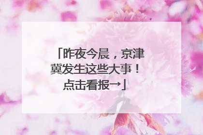 昨夜今晨，京津冀发生这些大事！点击看报→