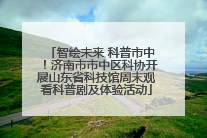 智绘未来 科普市中！济南市市中区科协开展山东省科技馆周末观看科普剧及体验活动