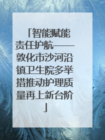 智能赋能 责任护航——敦化市沙河沿镇卫生院多举措推动护理质量再上新台阶